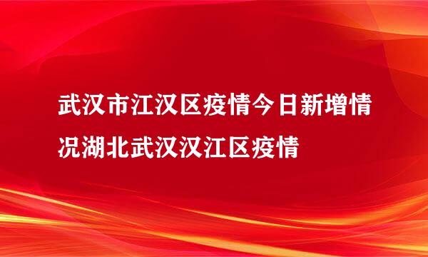 武汉市江汉区疫情今日新增情况湖北武汉汉江区疫情