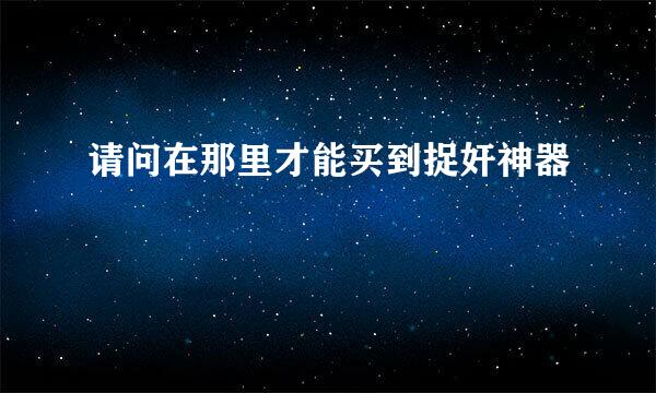 请问在那里才能买到捉奸神器