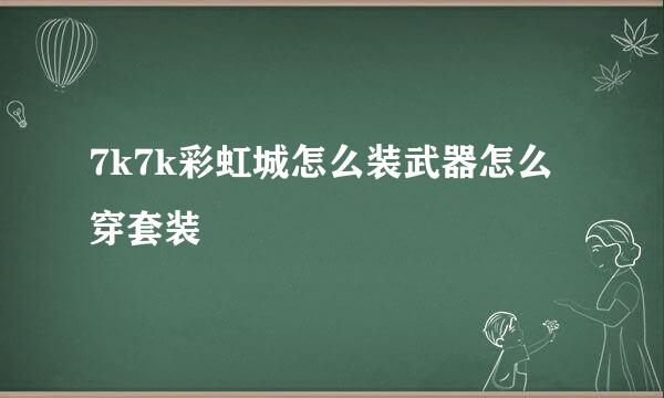 7k7k彩虹城怎么装武器怎么穿套装