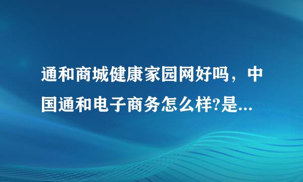 通和商城健康家园网好吗，中国通和电子商务怎么样?是骗人的吗？