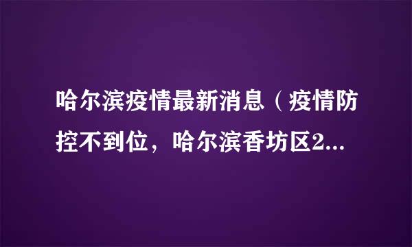 哈尔滨疫情最新消息（疫情防控不到位，哈尔滨香坊区24家市场主体被关停）