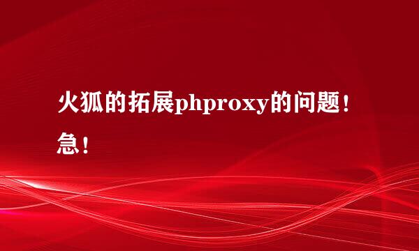 火狐的拓展phproxy的问题！急！