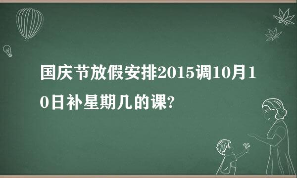 国庆节放假安排2015调10月10日补星期几的课?