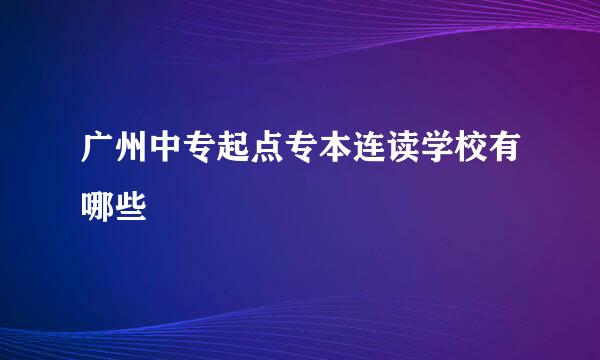 广州中专起点专本连读学校有哪些