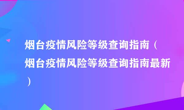 烟台疫情风险等级查询指南（烟台疫情风险等级查询指南最新）