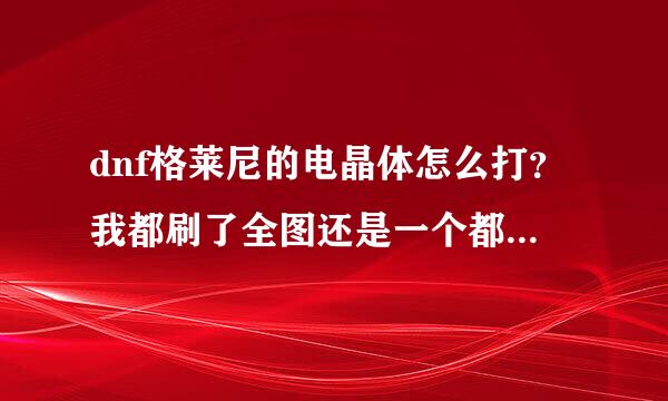 dnf格莱尼的电晶体怎么打？我都刷了全图还是一个都没有，本来是79的任务，我都81了还没完成