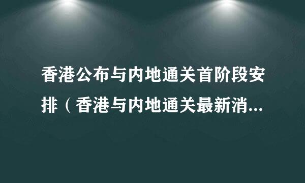 香港公布与内地通关首阶段安排（香港与内地通关最新消息官方）