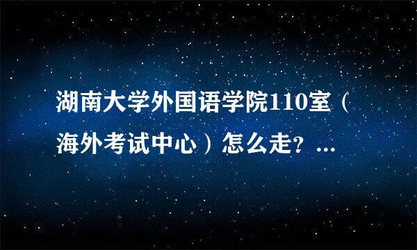 湖南大学外国语学院110室（海外考试中心）怎么走？具体地址