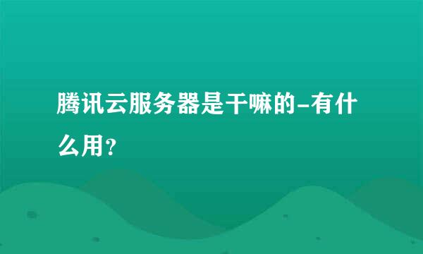 腾讯云服务器是干嘛的-有什么用？