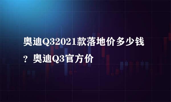 奥迪Q32021款落地价多少钱？奥迪Q3官方价