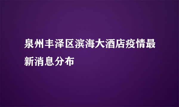 泉州丰泽区滨海大酒店疫情最新消息分布