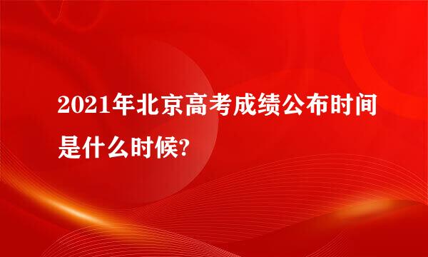 2021年北京高考成绩公布时间是什么时候?