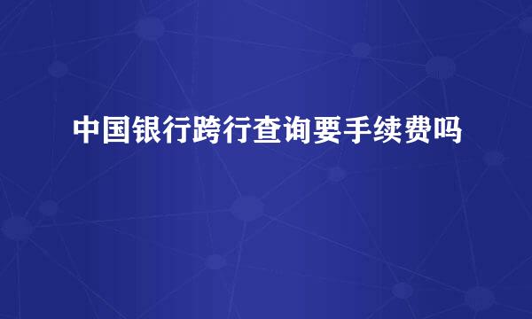 中国银行跨行查询要手续费吗