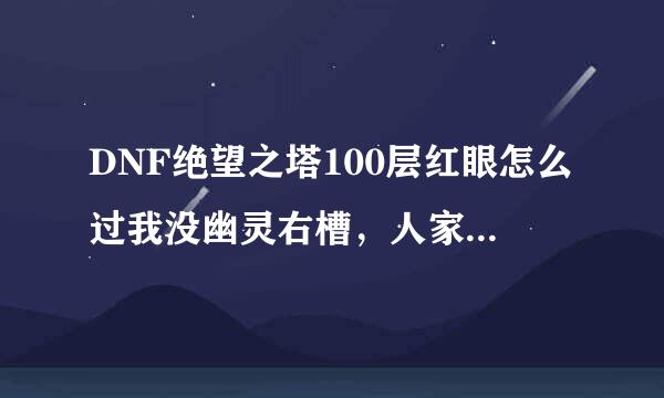 DNF绝望之塔100层红眼怎么过我没幽灵右槽，人家光抗低 拿银妆刀成吗