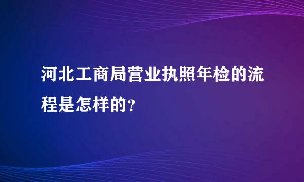 河北工商局营业执照年检的流程是怎样的？