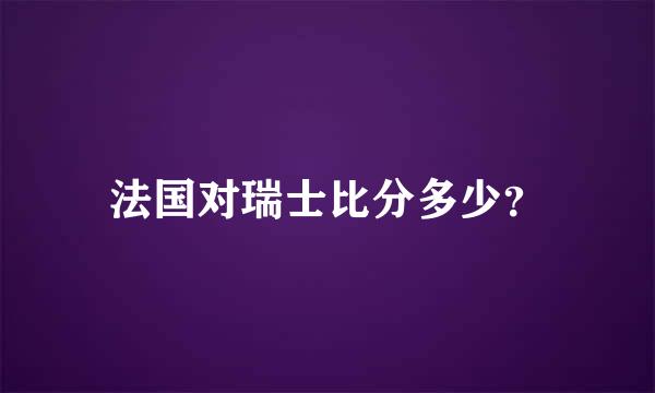 法国对瑞士比分多少？