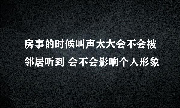 房事的时候叫声太大会不会被邻居听到 会不会影响个人形象