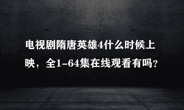 电视剧隋唐英雄4什么时候上映，全1-64集在线观看有吗？