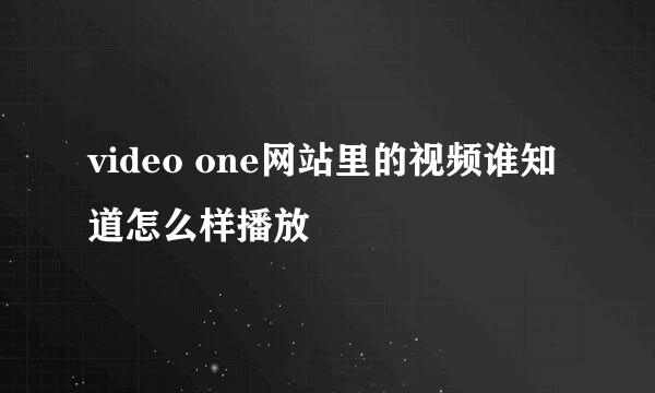 video one网站里的视频谁知道怎么样播放