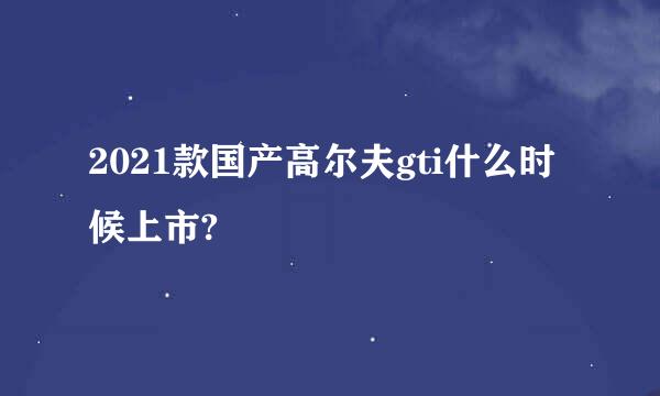 2021款国产高尔夫gti什么时候上市?