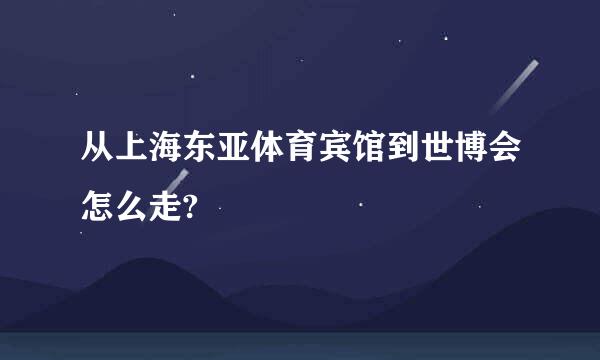 从上海东亚体育宾馆到世博会怎么走?