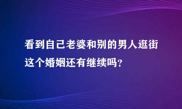 看到自己老婆和别的男人逛街这个婚姻还有继续吗？