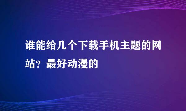 谁能给几个下载手机主题的网站？最好动漫的