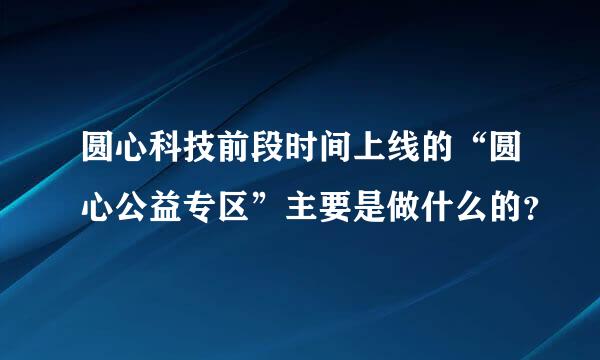 圆心科技前段时间上线的“圆心公益专区”主要是做什么的？