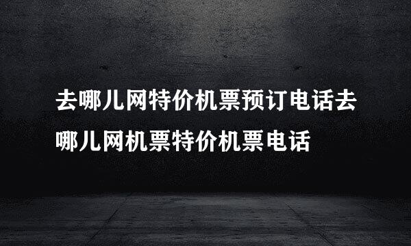 去哪儿网特价机票预订电话去哪儿网机票特价机票电话