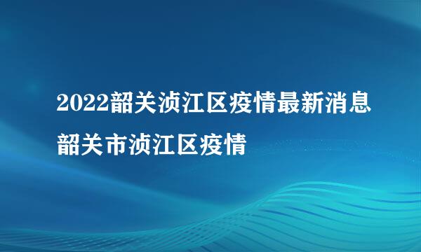 2022韶关浈江区疫情最新消息韶关市浈江区疫情