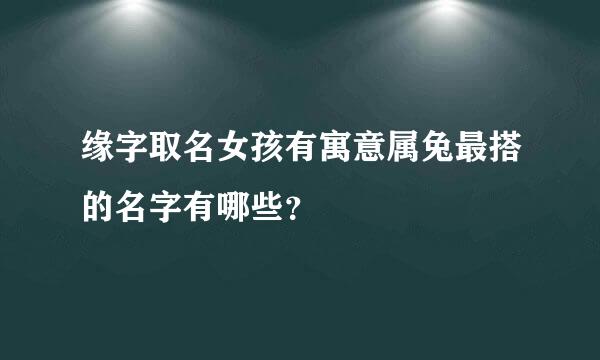 缘字取名女孩有寓意属兔最搭的名字有哪些？