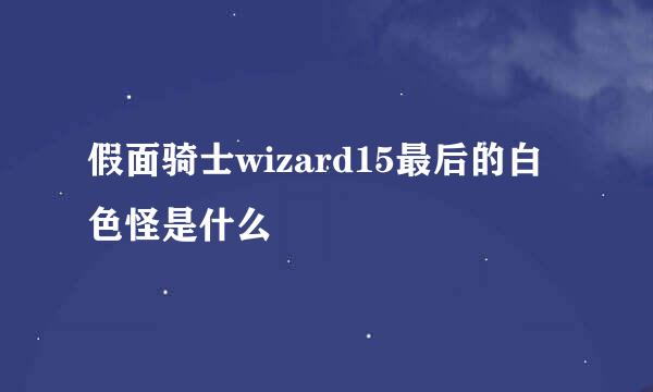 假面骑士wizard15最后的白色怪是什么