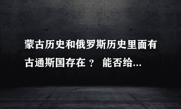 蒙古历史和俄罗斯历史里面有古通斯国存在 ？ 能否给我点网络资料！谢谢，看看你的爱好和我还相同！