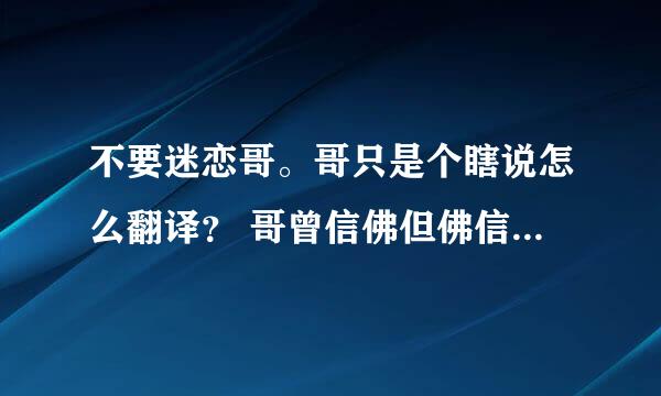 不要迷恋哥。哥只是个瞎说怎么翻译？ 哥曾信佛但佛信曾哥呢？谢谢