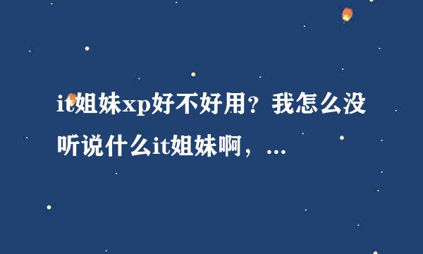 it姐妹xp好不好用？我怎么没听说什么it姐妹啊，但是我哥又说这个很好用，大家觉得如何?