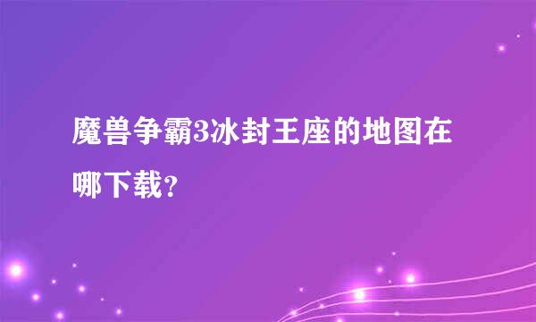 魔兽争霸3冰封王座的地图在哪下载？