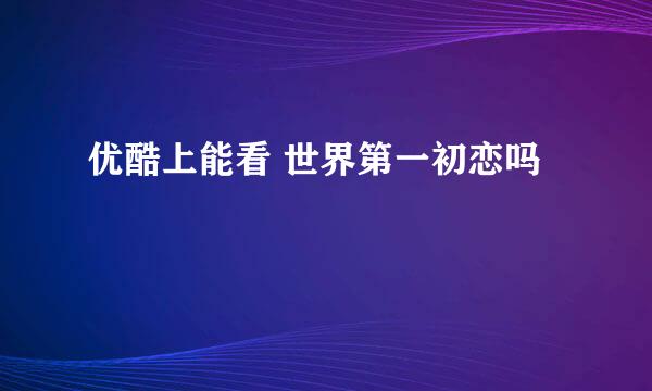 优酷上能看 世界第一初恋吗