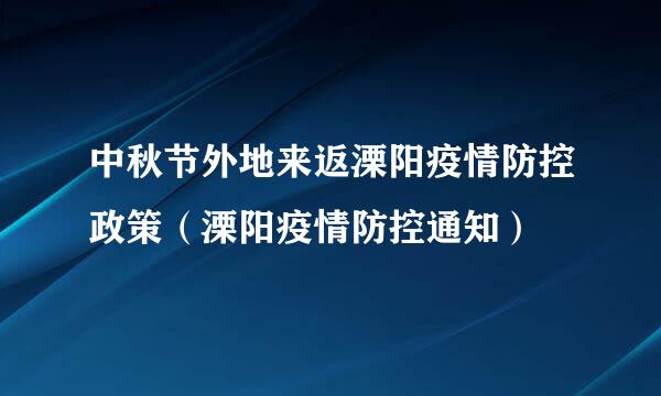 中秋节外地来返溧阳疫情防控政策（溧阳疫情防控通知）