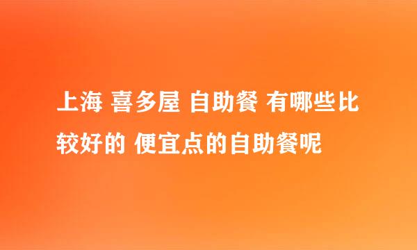 上海 喜多屋 自助餐 有哪些比较好的 便宜点的自助餐呢