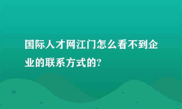 国际人才网江门怎么看不到企业的联系方式的?