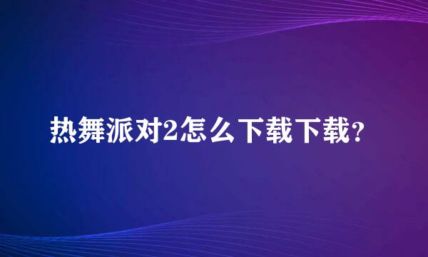 热舞派对2怎么下载下载？