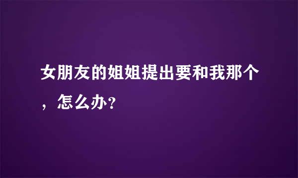 女朋友的姐姐提出要和我那个，怎么办？