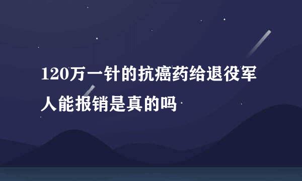 120万一针的抗癌药给退役军人能报销是真的吗