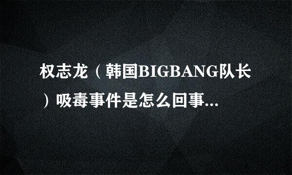 权志龙（韩国BIGBANG队长）吸毒事件是怎么回事啊？谢谢