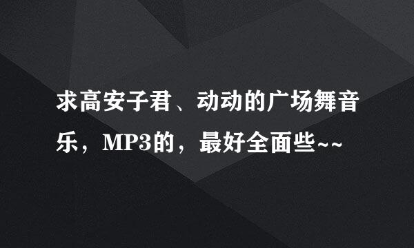 求高安子君、动动的广场舞音乐，MP3的，最好全面些~~