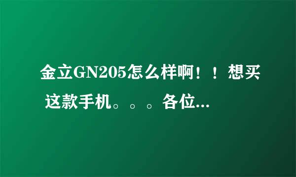 金立GN205怎么样啊！！想买 这款手机。。。各位用过的友友提提意见吖！！