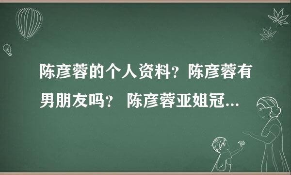 陈彦蓉的个人资料？陈彦蓉有男朋友吗？ 陈彦蓉亚姐冠军？陈彦蓉的微博？陈彦蓉的博客？陈彦蓉详细资料？