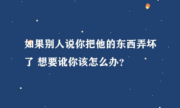 如果别人说你把他的东西弄坏了 想要讹你该怎么办？