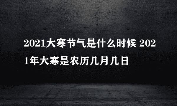 2021大寒节气是什么时候 2021年大寒是农历几月几日