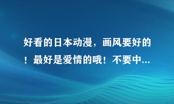 好看的日本动漫，画风要好的！最好是爱情的哦！不要中二病也要谈恋爱的动漫！集数多少不限，我都会追哦！